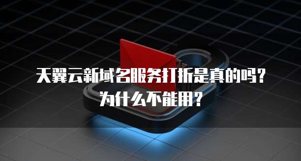 天翼云新域名服务打折是真的吗?为什么不能用?