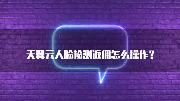 天翼云人脸检测返佣怎么操作?