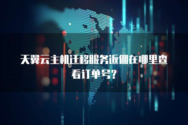天翼云主机迁移服务返佣在哪里查看订单号？