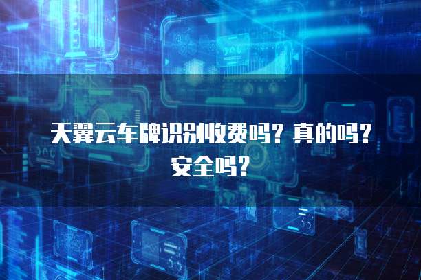 天翼云车牌识别收费吗?真的吗?安全吗?