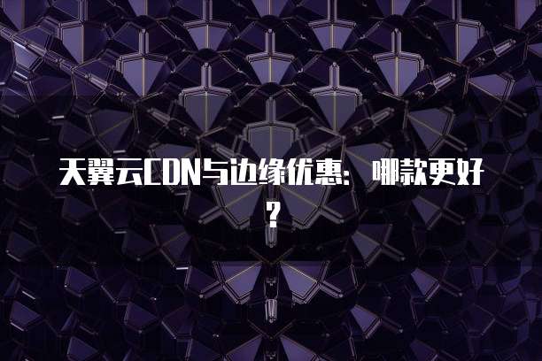 天翼云CDN与边缘优惠:哪款更好?