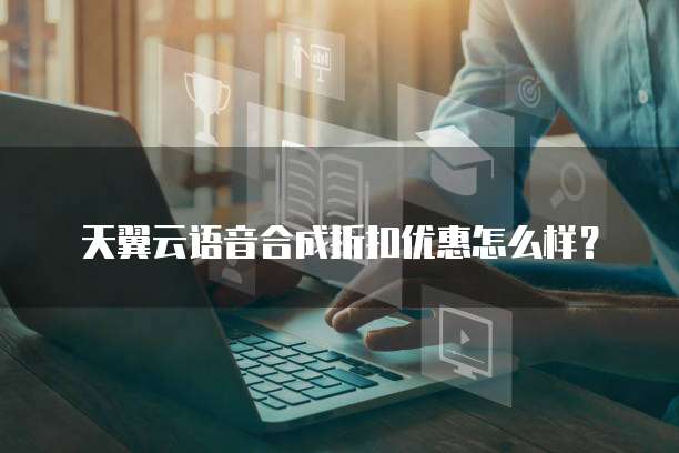 天翼云语音合成折扣优惠怎么样?