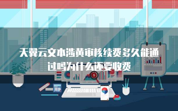 天翼云文本涉黄审核续费多久能通过吗为什么还要收费