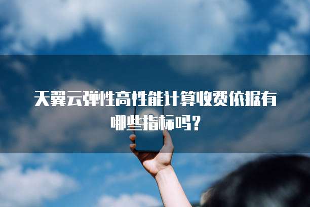 天翼云弹性高性能计算收费依据有哪些指标吗?