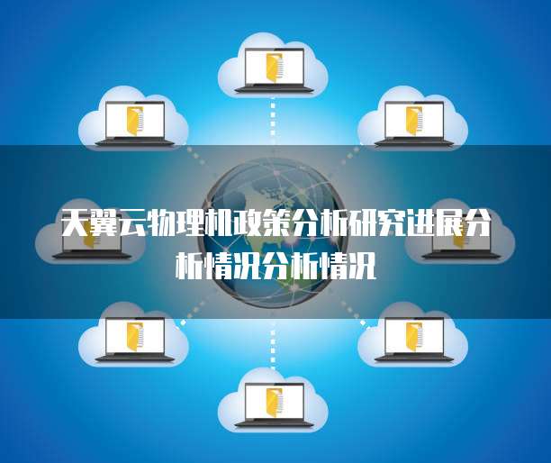 天翼云物理机政策分析研究进展分析情况分析情况