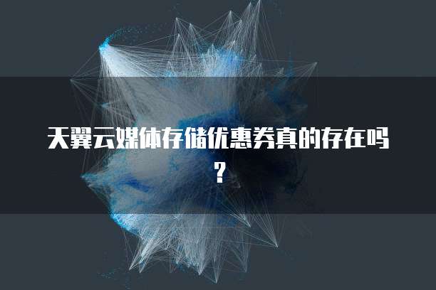 天翼云媒体存储优惠券真的存在吗?