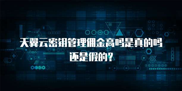 天翼云密钥管理佣金高吗是真的吗还是假的?