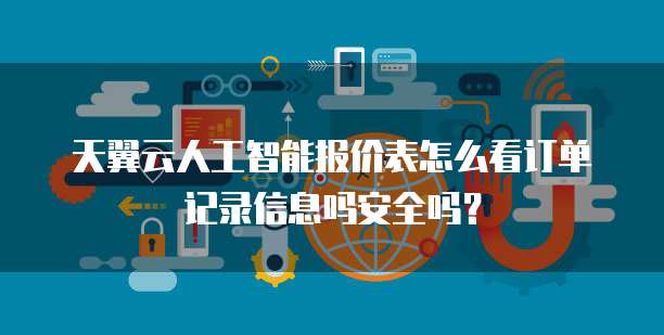 天翼云人工智能报价表怎么看订单记录信息吗安全吗?
