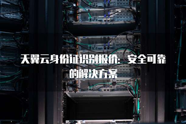 天翼云身份证识别报价:安全可靠的解决方案