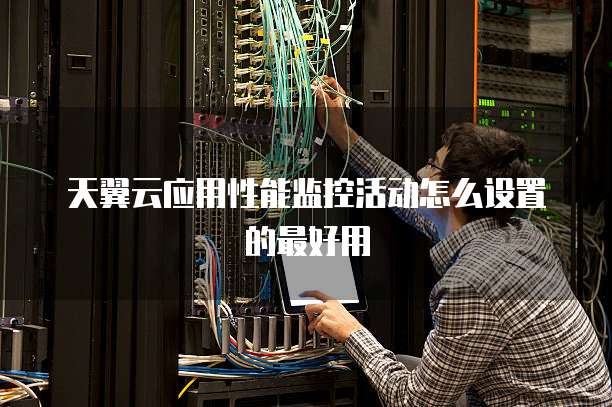 天翼云应用性能监控活动怎么设置的最好用