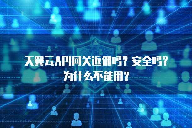 天翼云API网关返佣吗?安全吗?为什么不能用?