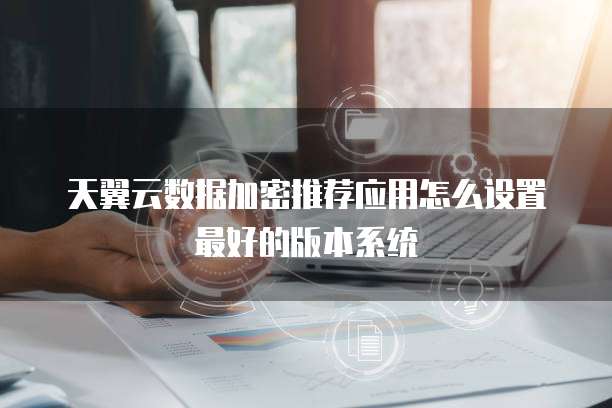 天翼云数据加密推荐应用怎么设置最好的版本系统