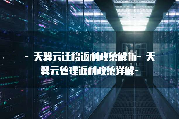   - 天翼云迁移返利政策解析- 天翼云管理返利政策详解-