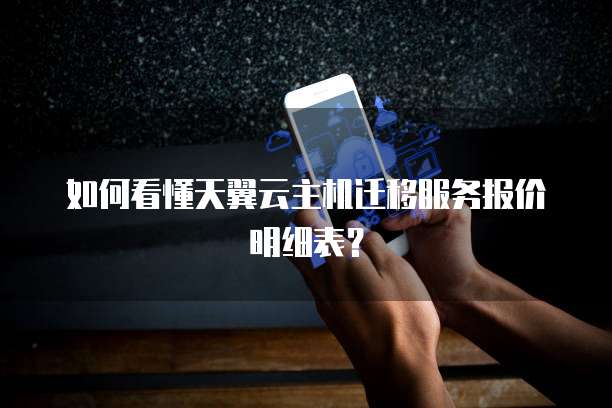 如何看懂天翼云主机迁移服务报价明细表?