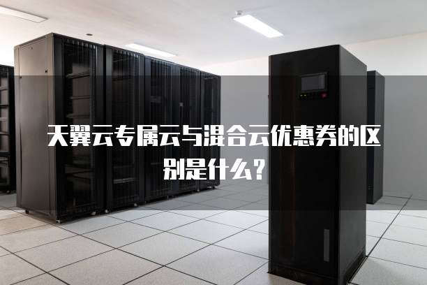 天翼云专属云与混合云优惠券的区别是什么?