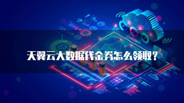 天翼云大数据代金券怎么领取?