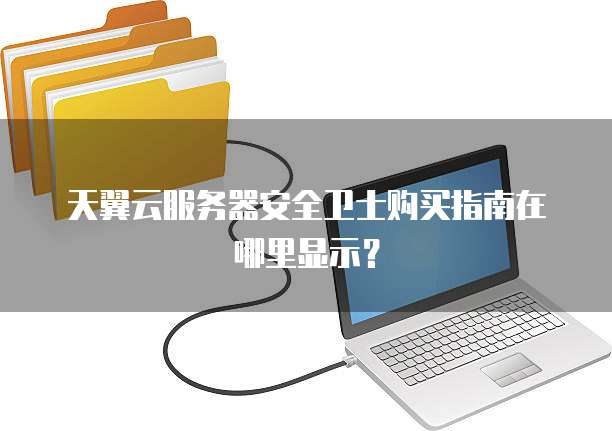 天翼云服务器安全卫士购买指南在哪里显示？