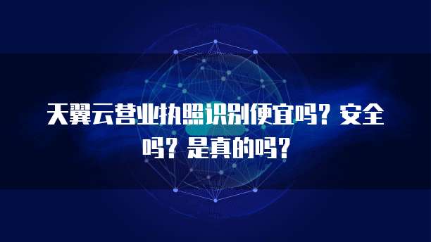 天翼云营业执照识别便宜吗？安全吗？是真的吗？