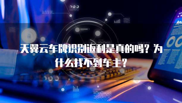 天翼云车牌识别返利是真的吗?为什么找不到车主?