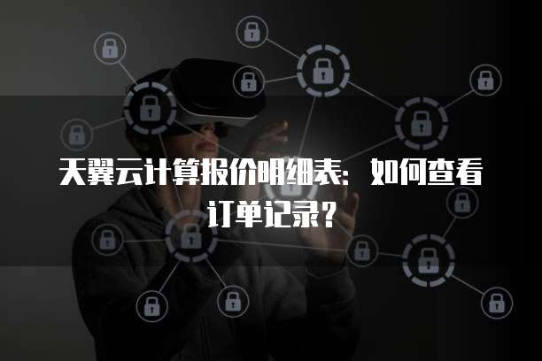 天翼云计算报价明细表：如何查看订单记录？