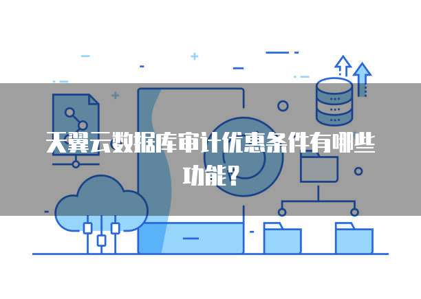 天翼云数据库审计优惠条件有哪些功能?