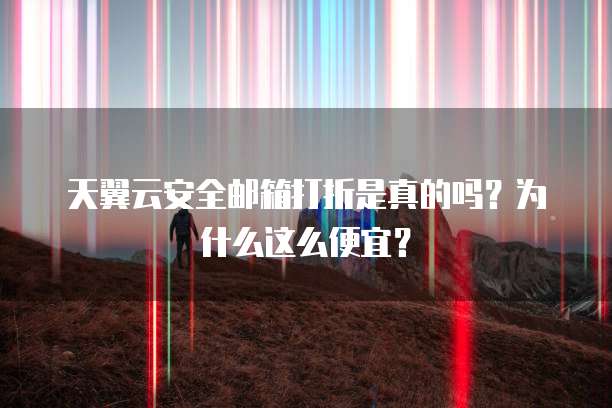 天翼云安全邮箱打折是真的吗？为什么这么便宜？