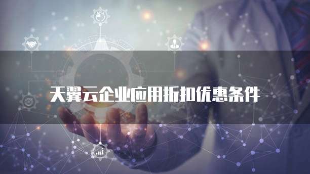 天翼云企业应用折扣优惠条件