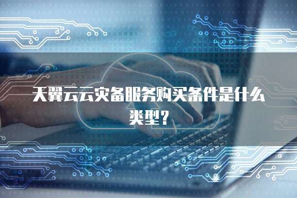 天翼云云灾备服务购买条件是什么类型？