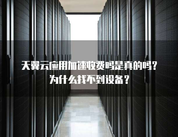 天翼云应用加速收费吗是真的吗?为什么找不到设备?