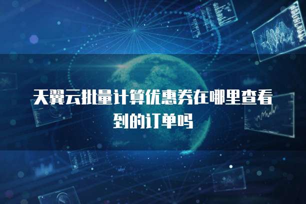天翼云批量计算优惠券在哪里查看到的订单吗