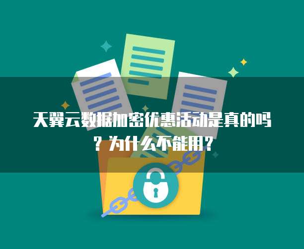 天翼云数据加密优惠活动是真的吗？为什么不能用？