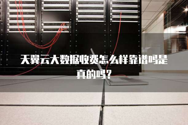 天翼云大数据收费怎么样靠谱吗是真的吗?