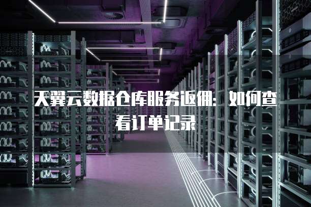 天翼云数据仓库服务返佣:如何查看订单记录