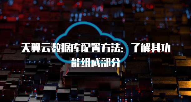 天翼云数据库配置方法:了解其功能组成部分