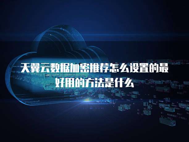 天翼云数据加密推荐怎么设置的最好用的方法是什么