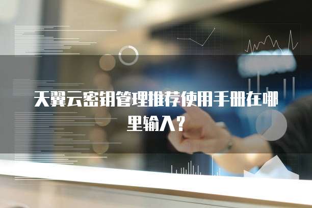 天翼云密钥管理推荐使用手册在哪里输入?