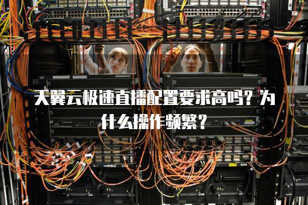 天翼云极速直播配置要求高吗?为什么操作频繁?
