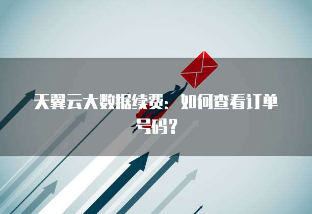 天翼云大数据续费:如何查看订单号码?