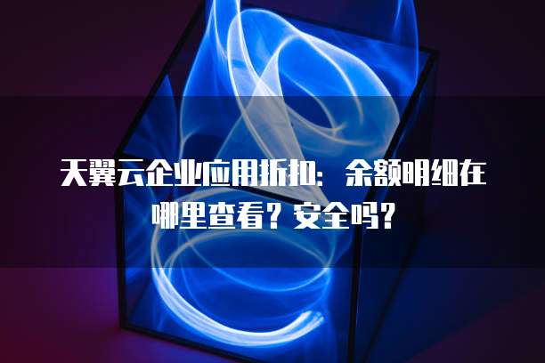 天翼云企业应用折扣:余额明细在哪里查看?安全吗?