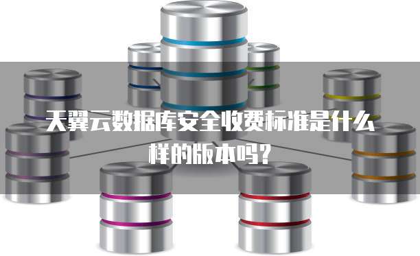 天翼云数据库安全收费标准是什么样的版本吗?