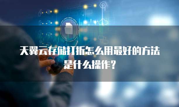 天翼云存储打折怎么用最好的方法是什么操作？