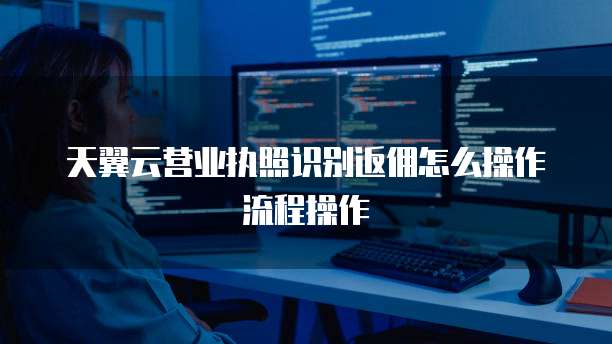 天翼云营业执照识别返佣怎么操作流程操作
