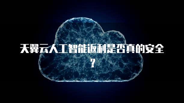天翼云人工智能返利是否真的安全？