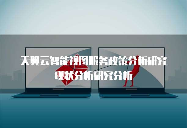天翼云智能视图服务政策分析研究现状分析研究分析