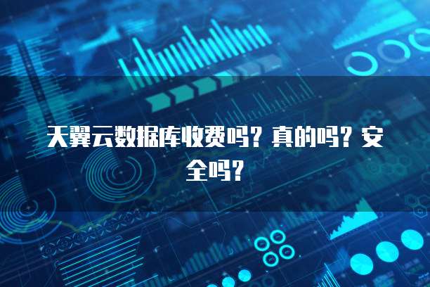 天翼云数据库收费吗?真的吗?安全吗?