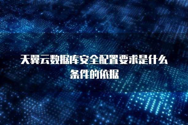 天翼云数据库安全配置要求是什么条件的依据