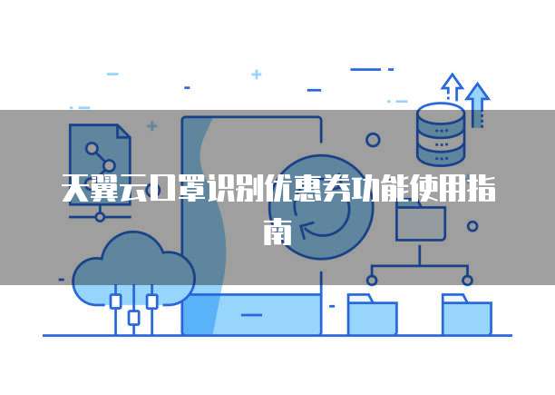 天翼云口罩识别优惠券功能使用指南