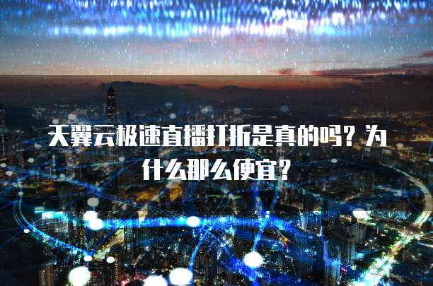 天翼云极速直播打折是真的吗?为什么那么便宜?