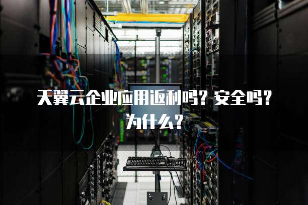 天翼云企业应用返利吗?安全吗?为什么?