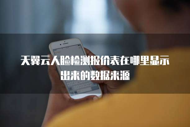 天翼云人脸检测报价表在哪里显示出来的数据来源